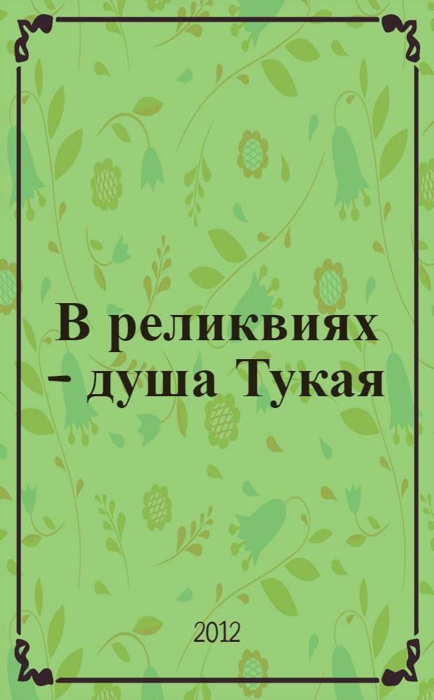 В реликвиях - душа Тукая: каталог мемориальной коллекции татарского народного поэта Габдуллы Тукая в собрании Национального музея Республики Татарстан