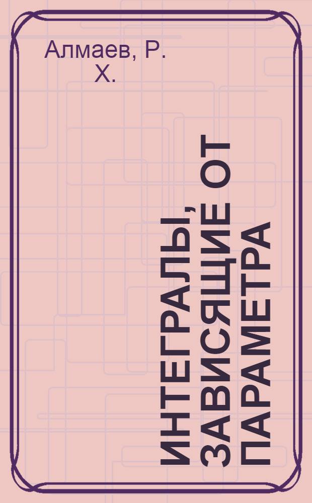 Интегралы, зависящие от параметра : учебное пособие по курсу "Математический анализ"