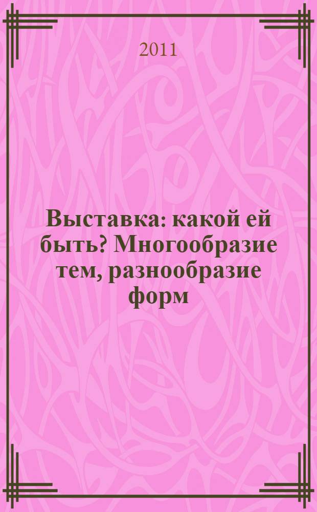 Выставка: какой ей быть? Многообразие тем, разнообразие форм : научно-практическое пособие