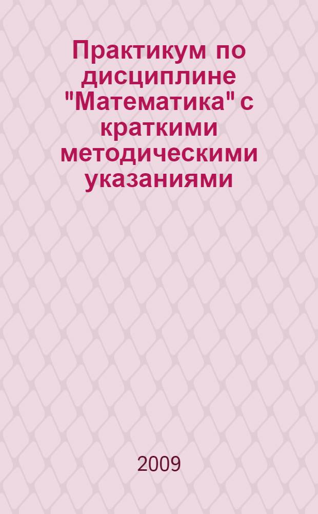 Практикум по дисциплине "Математика" с краткими методическими указаниями