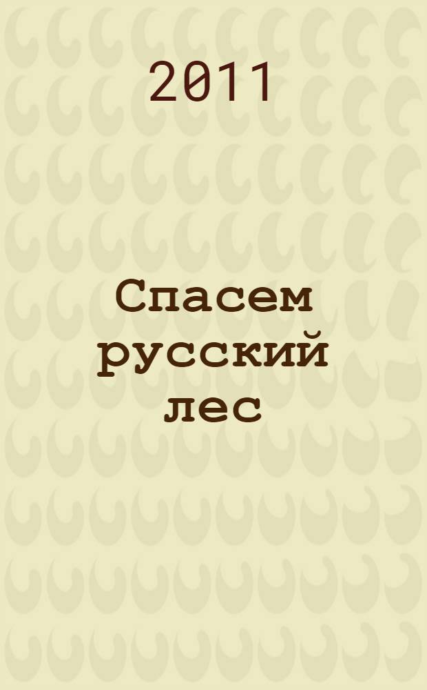 Спасем русский лес : хроника лесной политики Российской Федерации, конец XX - начало XXI века