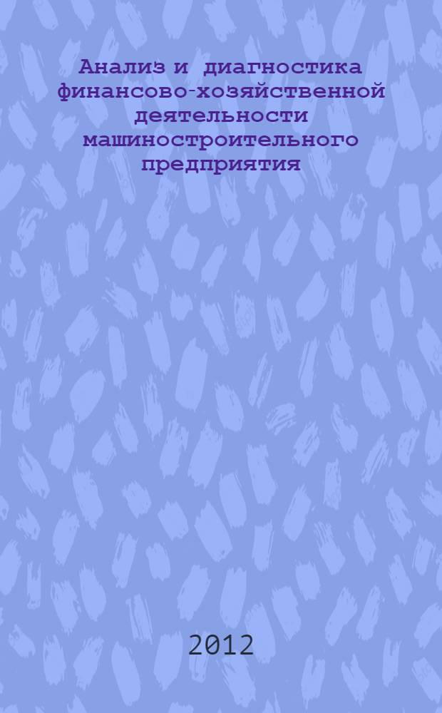 Анализ и диагностика финансово-хозяйственной деятельности машиностроительного предприятия : практикум : для студентов по специальности 080502 "Экономика и управление на предприятии машиностроения"