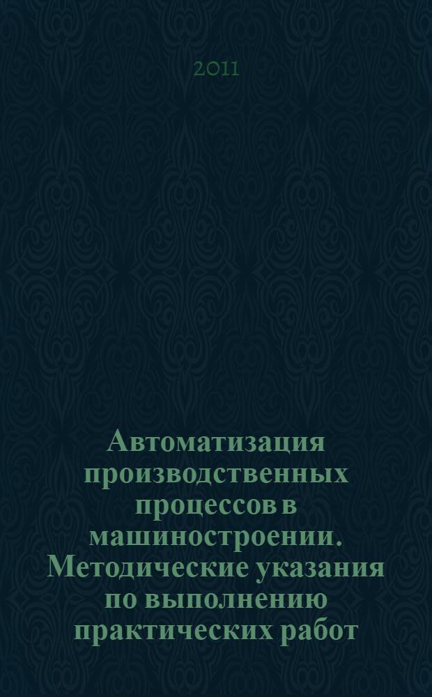 Автоматизация производственных процессов в машиностроении. Методические указания по выполнению практических работ