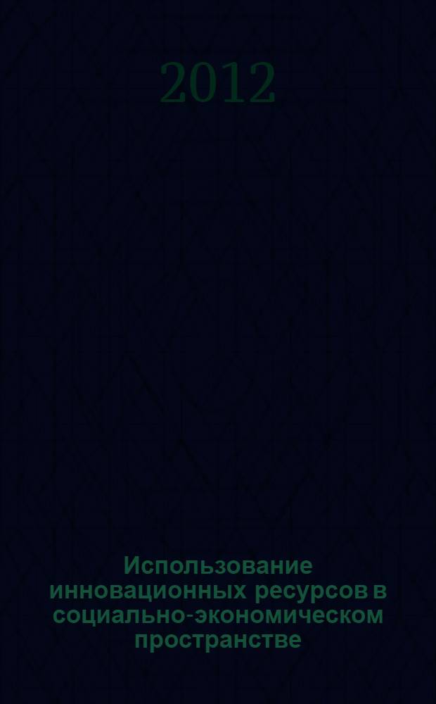 Использование инновационных ресурсов в социально-экономическом пространстве : сборник статей по материалам международной научной конференции студентов
