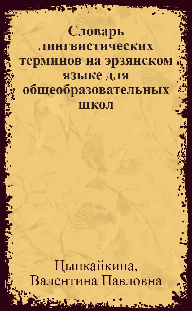 Словарь лингвистических терминов на эрзянском языке для общеобразовательных школ = Общеобразовательной школатнень туртов эрзянь кельсэ лингвистикань терминтнэнь валкс : В.П. Цыпкайкина