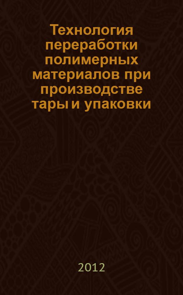 Технология переработки полимерных материалов при производстве тары и упаковки : лабораторные работы для студентов вузов, обучающихся по направлению 261700.62 "Технология полиграфического и упаковочного производства"