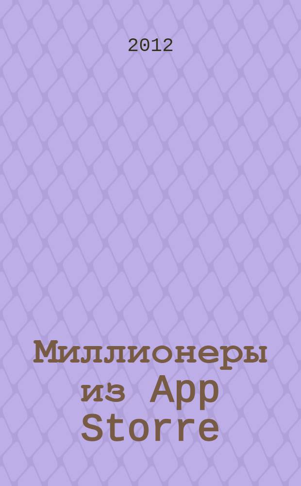 Миллионеры из App Storre : секреты разработчиков приложений-бестселлеров