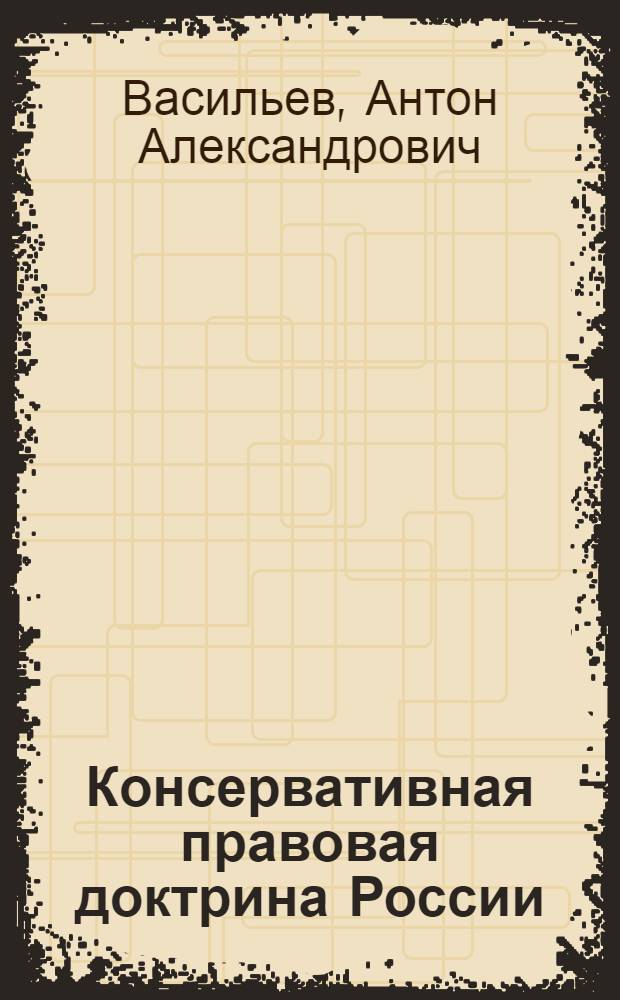 Консервативная правовая доктрина России: общетеоретические аспекты : монография