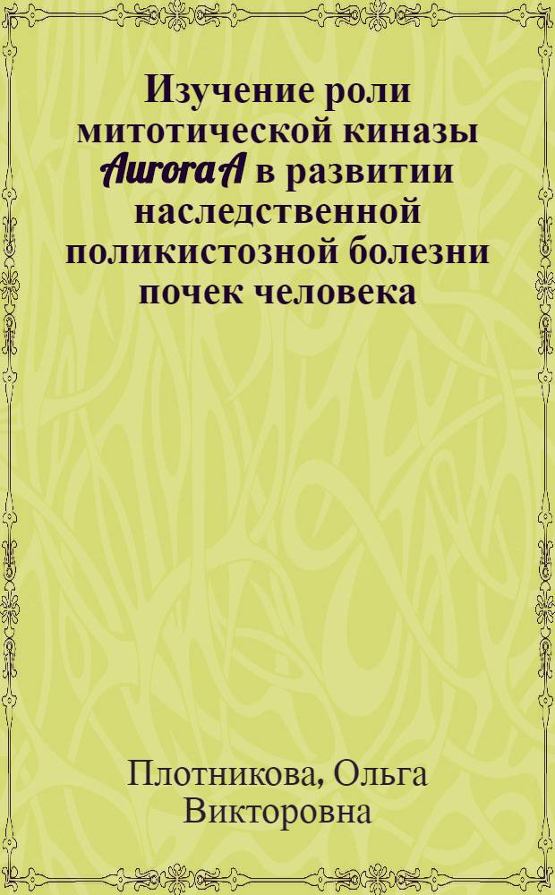 Изучение роли митотической киназы Aurora A в развитии наследственной поликистозной болезни почек человека : автореферат диссертации на соискание ученой степени к. б. н. : специальность 03.00.25 <Гистология, цитология, клеточная биология>