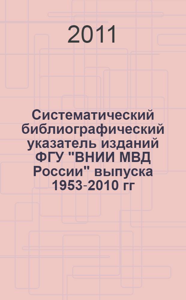 Систематический библиографический указатель изданий ФГУ "ВНИИ МВД России" выпуска 1953-2010 гг., хранящихся в фондах специальной библиотеки. Ч. 2