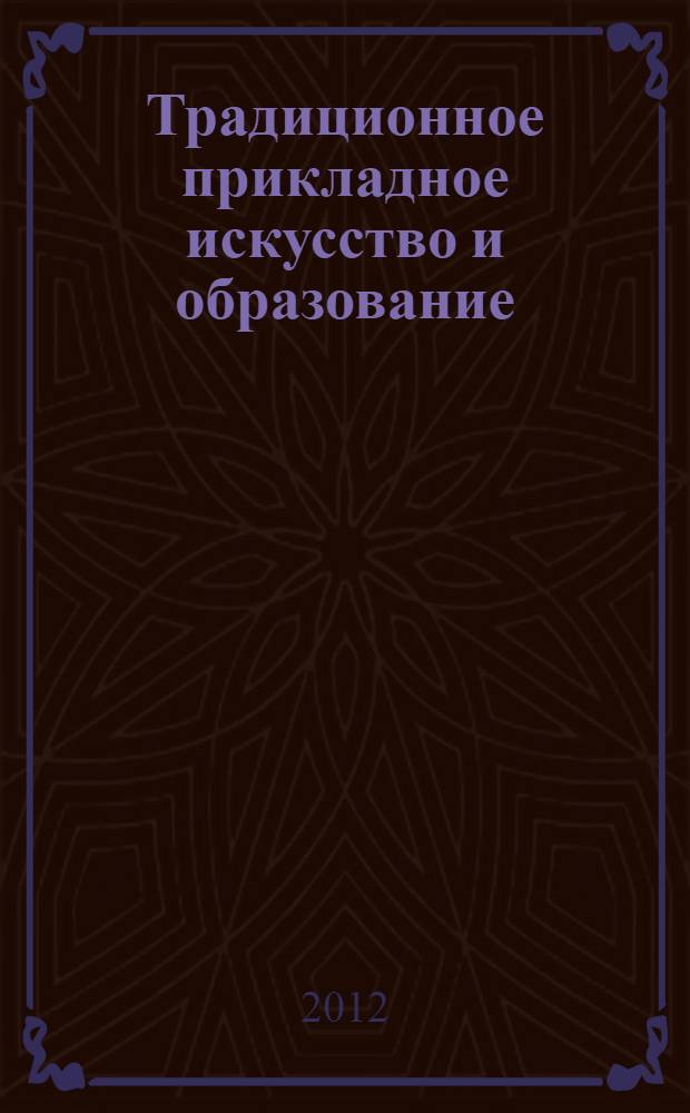Традиционное прикладное искусство и образование: исторический опыт, современное состояние, перспективы развития = Traditional applied art and education: historical experience, contemporary condition, development perspectives : материалы XVI Международной научно-практической конференции, 2-3 ноября 2010 г