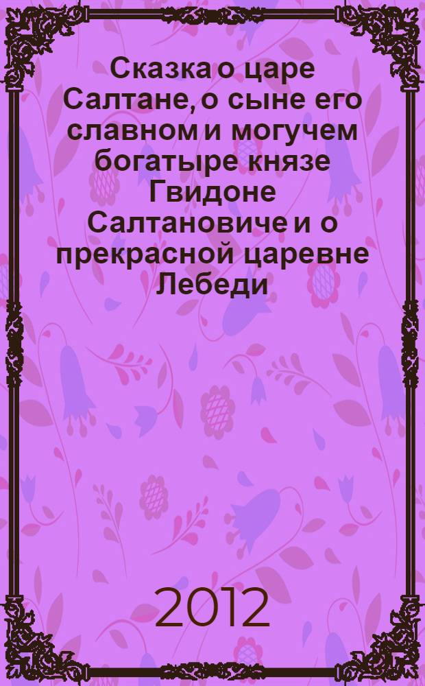 Сказка о царе Салтане, о сыне его славном и могучем богатыре князе Гвидоне Салтановиче и о прекрасной царевне Лебеди : для детей младшего школьного возраста