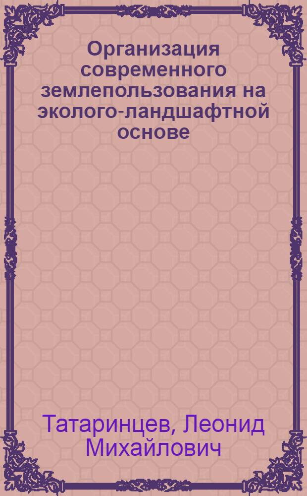 Организация современного землепользования на эколого-ландшафтной основе : монография
