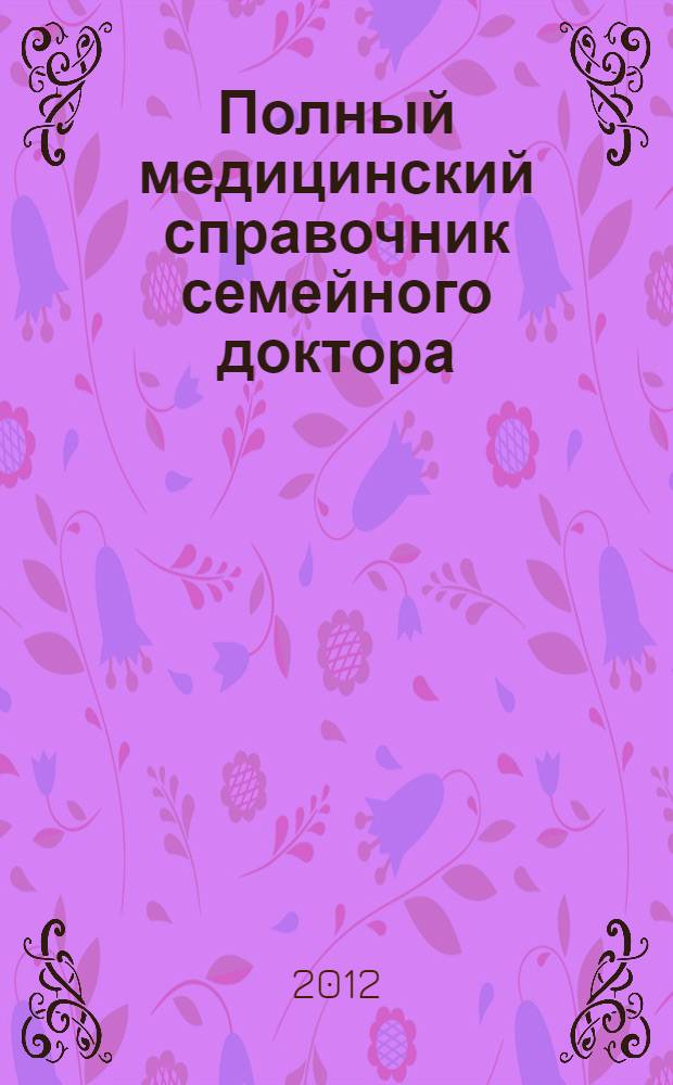 Полный медицинский справочник семейного доктора : лечение наиболее распространенных заболеваний, основные принципы и способы диагностики, правила оказания неотложной помощи, самые эффективные лекарственные средства