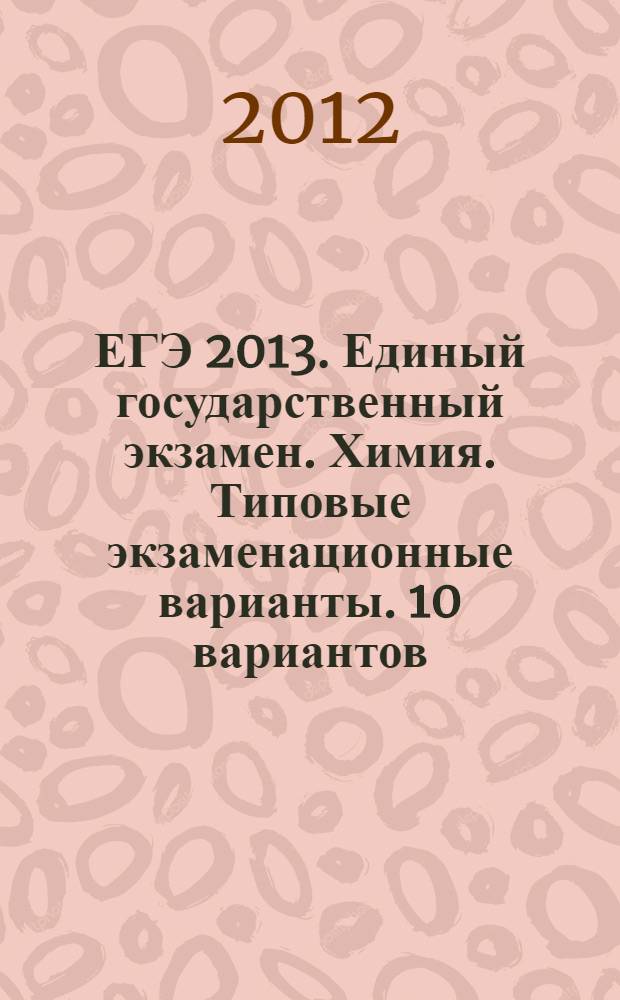 ЕГЭ 2013. Единый государственный экзамен. Химия. Типовые экзаменационные варианты. 10 вариантов