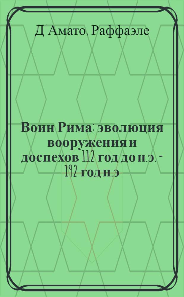 Воин Рима : эволюция вооружения и доспехов 112 год до н.э. - 192 год н.э