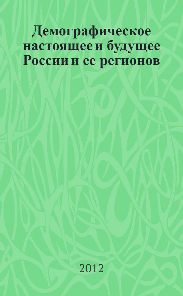 Демографическое настоящее и будущее России и ее регионов : материалы Всероссийской научно-практической конференции, 30-31 мая 2012 года