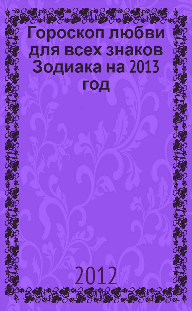 Гороскоп любви для всех знаков Зодиака на 2013 год: семья, брак, личные отношения