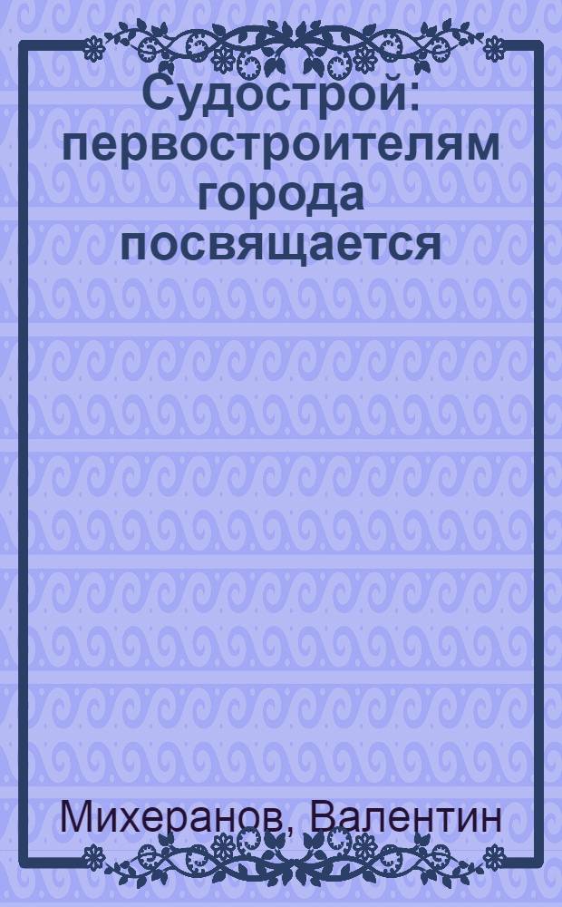 Судострой : первостроителям города посвящается : пьеса в 2 действиях и 8 картинах с прологом и эпилогом : 75-летию "Судостроя"