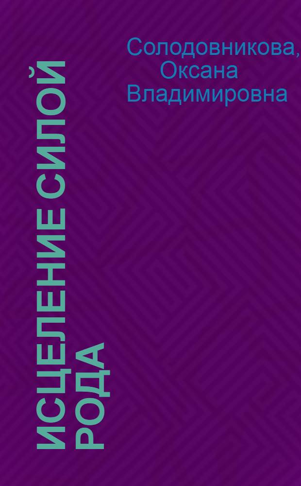 Исцеление силой рода : избавление от заболеваний тела и психики