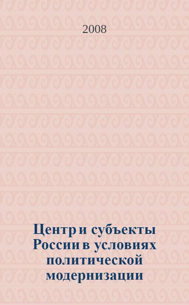 Центр и субъекты России в условиях политической модернизации : монография