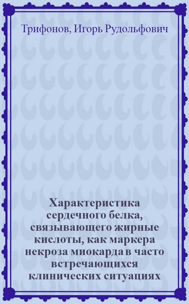 Характеристика сердечного белка, связывающего жирные кислоты, как маркера некроза миокарда в часто встречающихся клинических ситуациях : автореферат диссертации на соискание ученой степени д. м. н. : специальность 14.00.06 <кардиология>