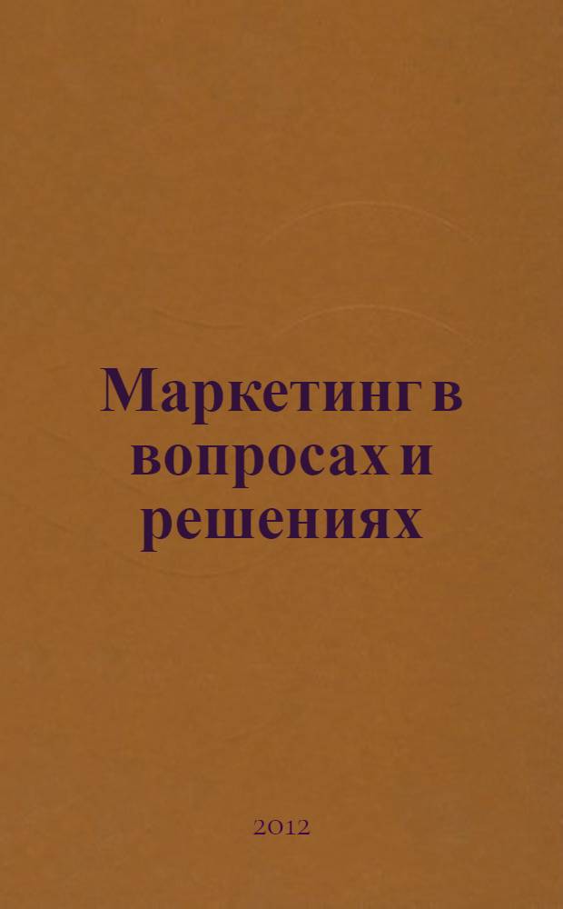 Маркетинг в вопросах и решениях : учебное пособие для практических занятий : для студентов высших учебных заведений, обучающихся по специальностям 080301 - Коммерция (торговое дело) и 080111 - Маркетинг
