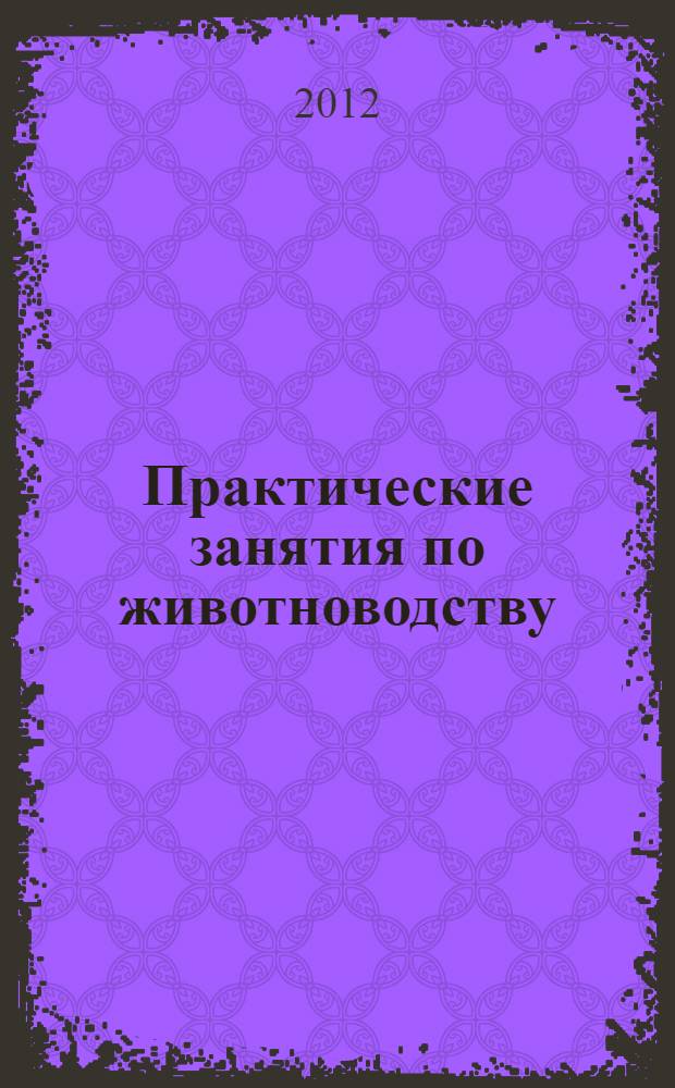 Практические занятия по животноводству : учебное пособие для студентов, обучающихся по направлениям агрономического образования