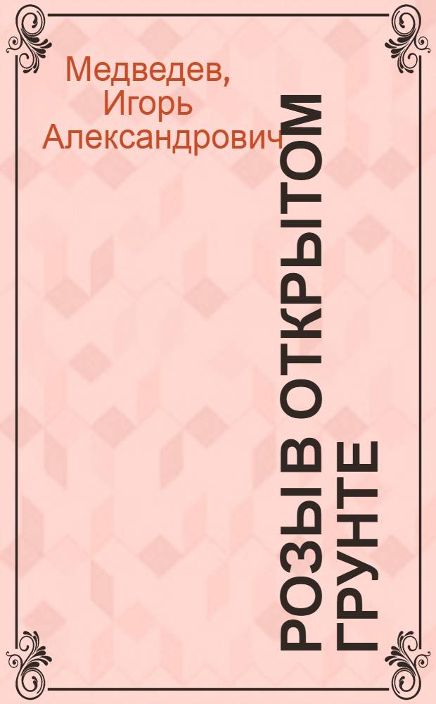 Розы в открытом грунте : посадка. Уход. Размножение