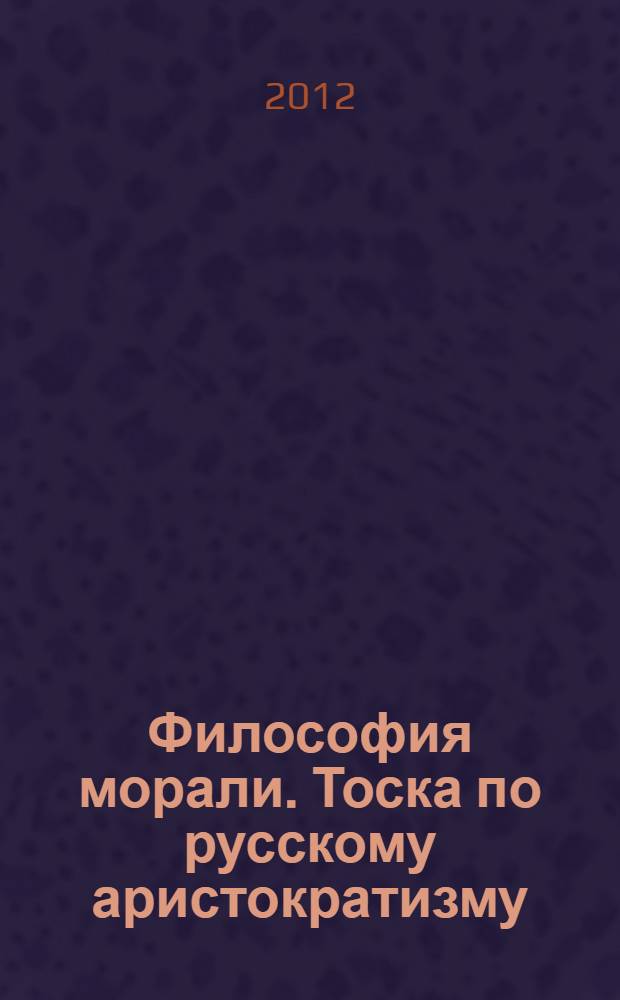Философия морали. Тоска по русскому аристократизму : материалы этико-философского семинара им. Андрея Платонова, 12-13 мая 2011 г. : к 70-летию В.П. Фетисова