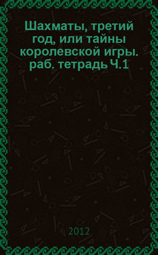Шахматы, третий год, или тайны королевской игры. раб. тетрадь Ч. 1