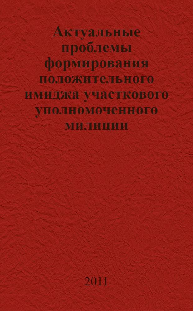 Актуальные проблемы формирования положительного имиджа участкового уполномоченного милиции : материалы круглого стола (27 октября 2010 г.)