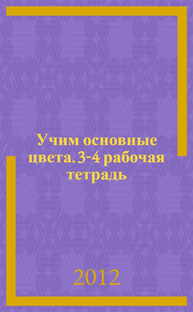 Учим основные цвета. 3-4 [рабочая тетрадь]