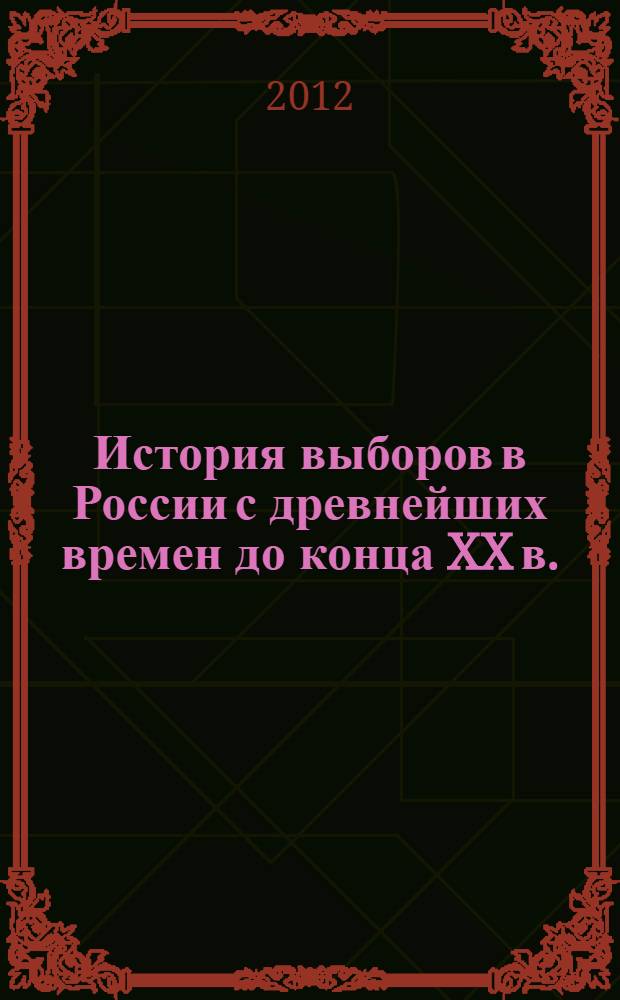 История выборов в России с древнейших времен до конца XX в. : (на примере Нижегородского края) : учебное пособие : для студентов ННГУ, обучающихся по направлению подготовки 030600 "История"