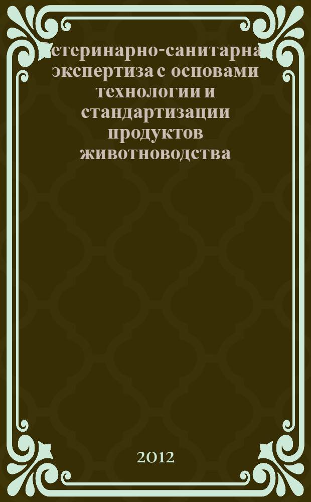 Ветеринарно-санитарная экспертиза с основами технологии и стандартизации продуктов животноводства : практикум : учебное пособие для студентов высших учебных заведений, обучающихся по направлению подготовки (специальности) 111801 "Ветеринария" (квалификация (степень) "специалист")
