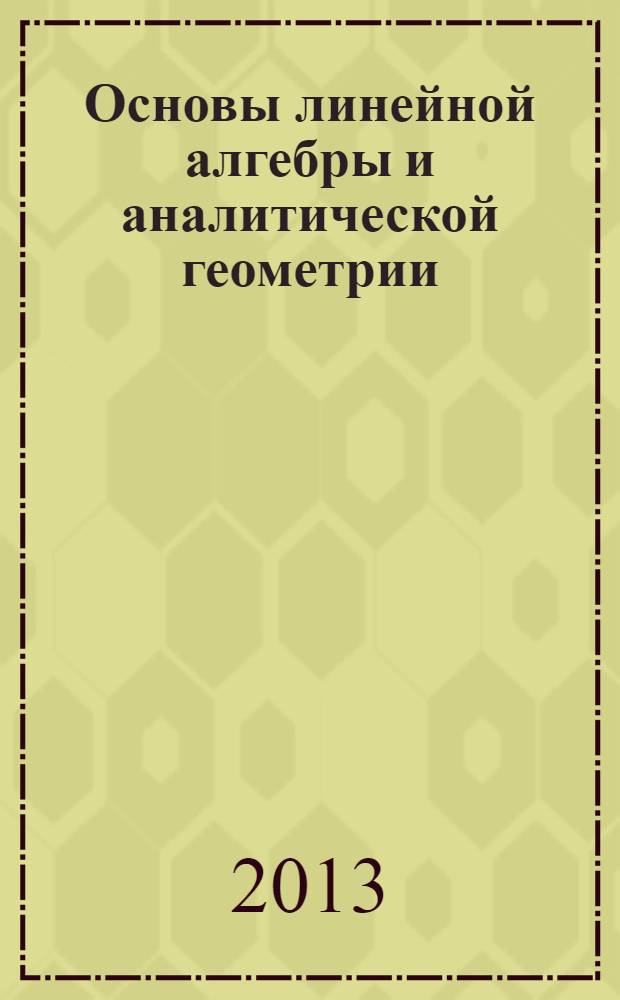 Основы линейной алгебры и аналитической геометрии : учебное пособие : соответствует Федеральному государственному образовательному стандарту 3-го поколения