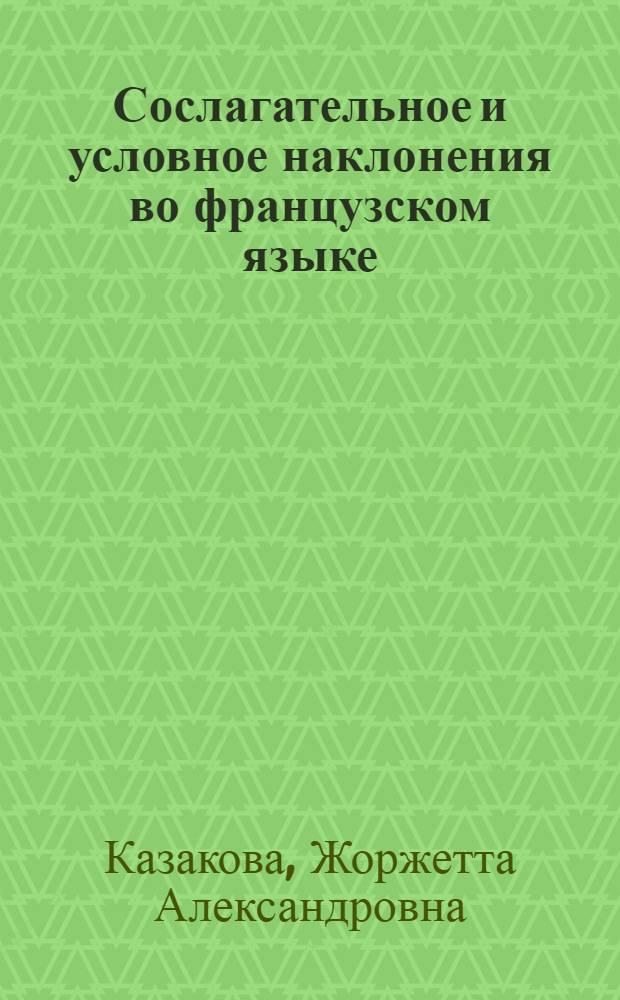 Сослагательное и условное наклонения во французском языке = Le subjonctif et le conditionnel en français : пособие по курсу практической грамматики французского языка B2-C1