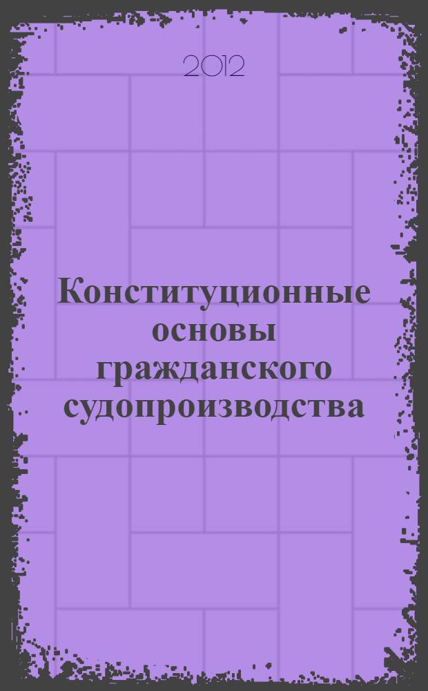 Конституционные основы гражданского судопроизводства: история, современное состояние и пути совершенствования : сборник статей по материалам III Международной научно-практической конференции студентов и аспирантов (Саратов, 11-12 мая 2012 года)