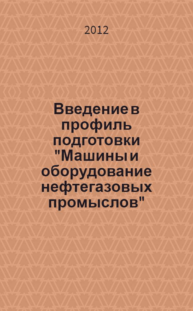 Введение в профиль подготовки "Машины и оборудование нефтегазовых промыслов" : учебное пособие : для студентов направления подготовки 151000 "Технологические машины и оборудование", профиля "Машины и оборудование нефтяных и газовых промыслов"