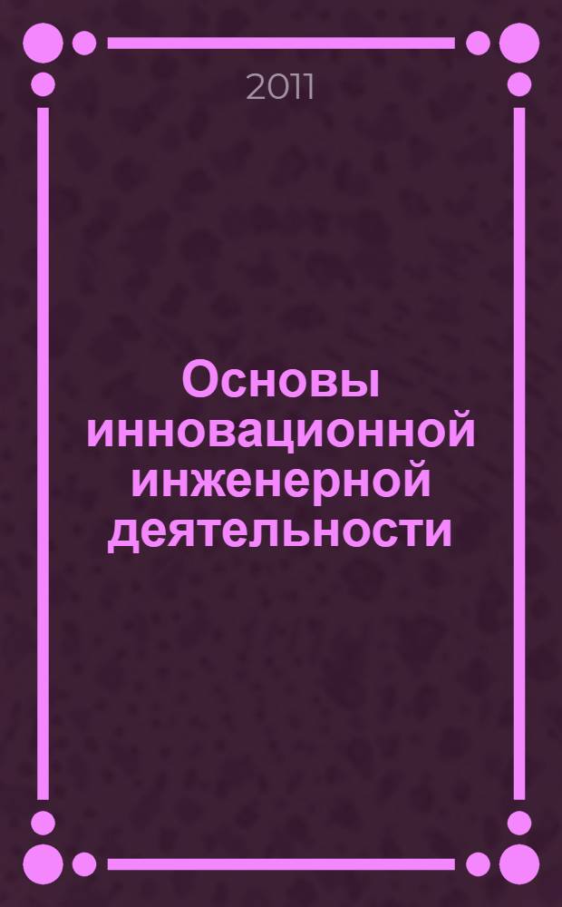 Основы инновационной инженерной деятельности : учебное пособие для студентов высших учебных заведений, обучающихся по направлению "Агроинженерия"