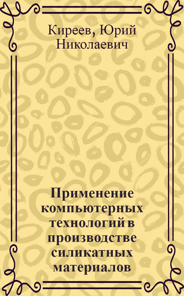 Применение компьютерных технологий в производстве силикатных материалов : учебное пособие для студентов специальности 240304 - Химическая технология тугоплавких неметаллических и силикатных материалов направления подготовки 240100 "Химическая технология"