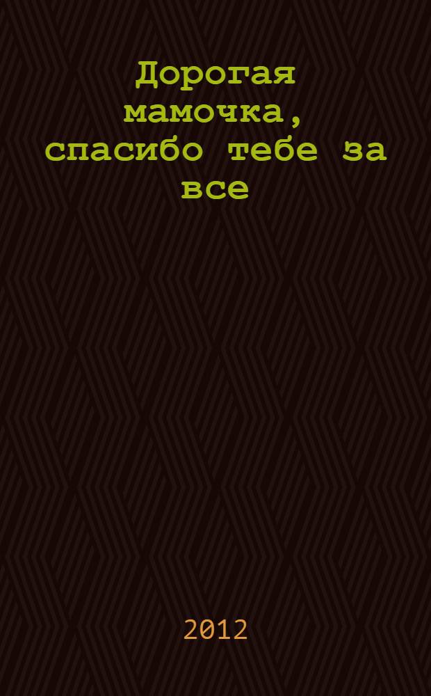 Дорогая мамочка, спасибо тебе за все : перевод