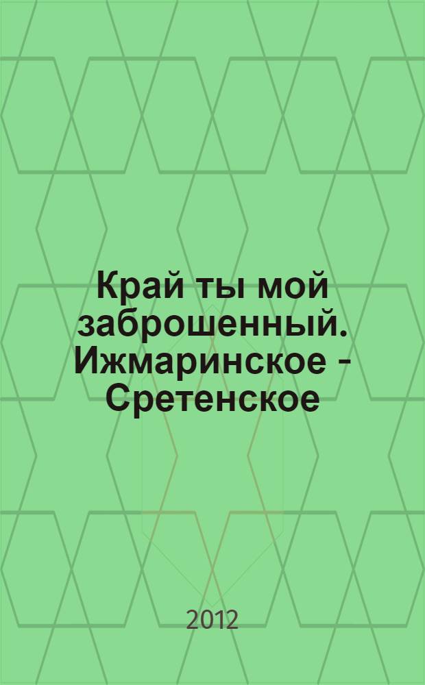 Край ты мой заброшенный. Ижмаринское - Сретенское : сборник