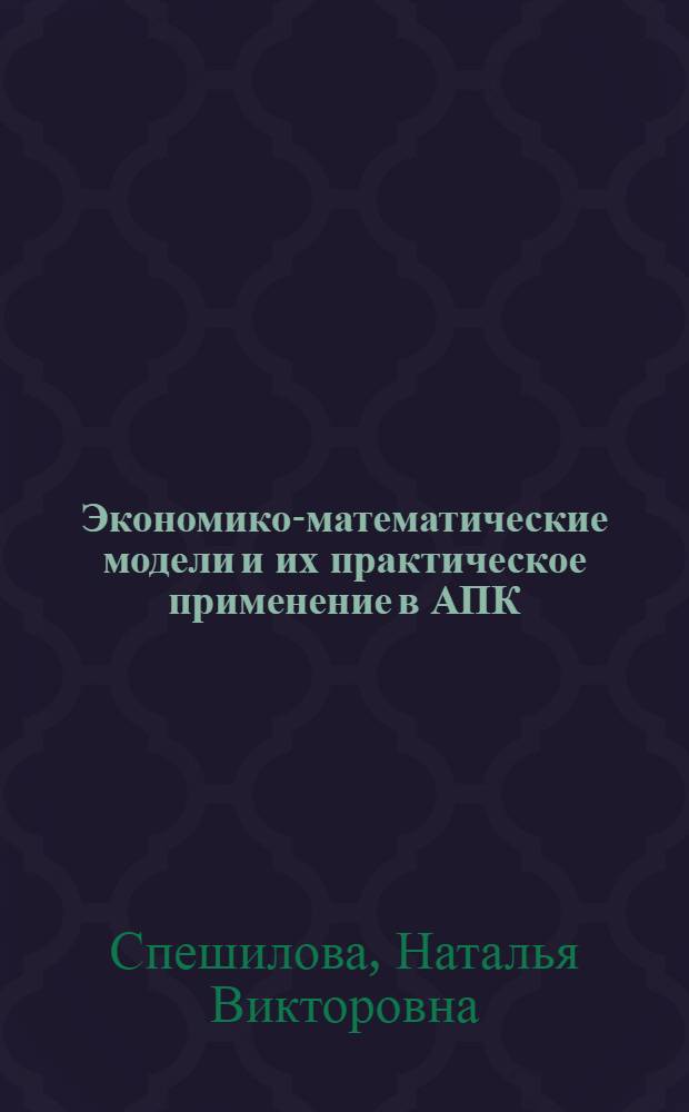 Экономико-математические модели и их практическое применение в АПК : учебное пособие для студентов высших аграрных учебных заведений, обучающихся по экономическим специальностям : для студентов высших учебных заведений, обучающихся по направлению 080200 "Менеджмент" квалификации бакалавр по профилю "Производственный менеджмент" для отраслей АПК