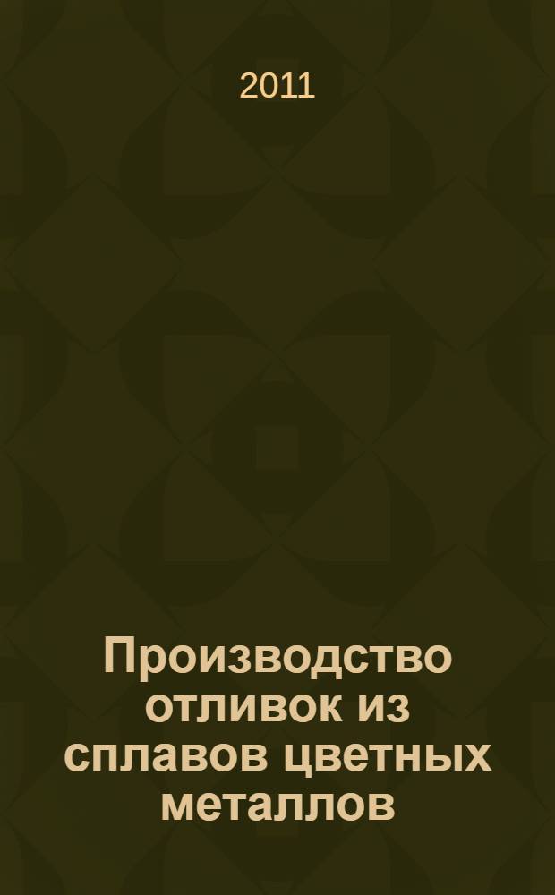 Производство отливок из сплавов цветных металлов : учебник : для студентов высших учебных заведений, обучающихся по направлению Металлургия : для студентов специальности "Литейное производство черных и цветных металлов" и бакалавров по профилю "Технология литейных процессов"