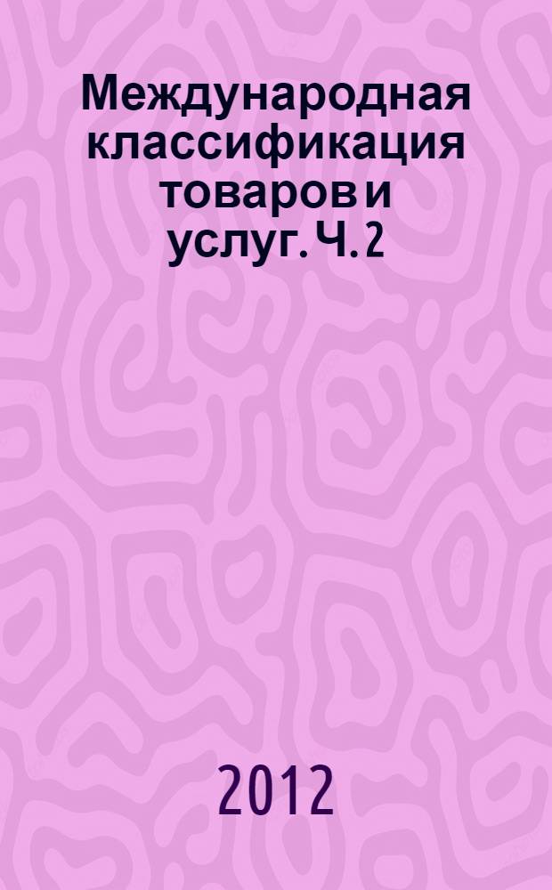 Международная классификация товаров и услуг. Ч. 2 : Алфавитный перечень товаров