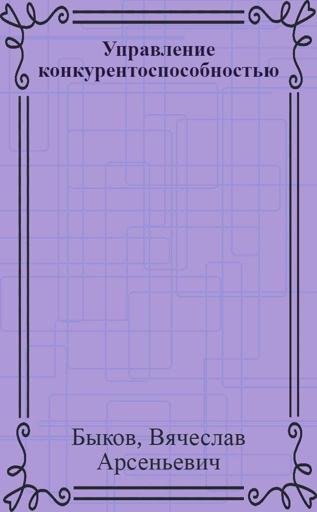 Управление конкурентоспособностью : учебное пособие : для слушателей Президентсткой программы подготовки управленческих кадров
