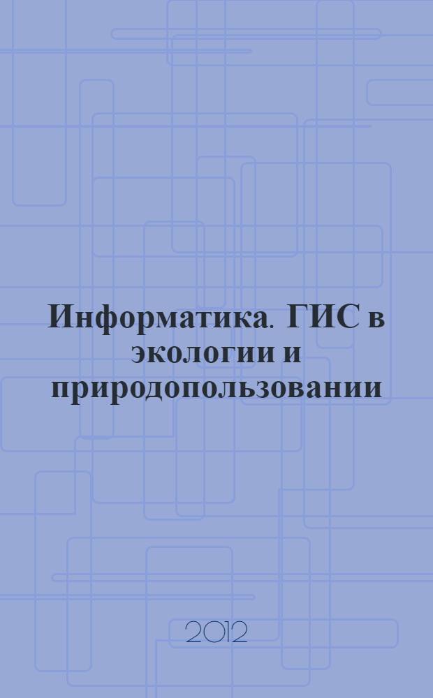 Информатика. ГИС в экологии и природопользовании : тексто-графический электронный учебно-методический комплекс : для направления подготовки 020800.62 "Экология и природопользование"