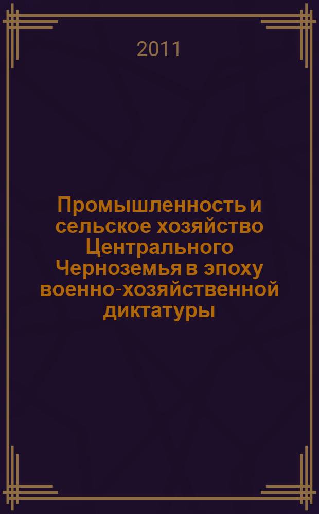 Промышленность и сельское хозяйство Центрального Черноземья в эпоху военно-хозяйственной диктатуры: осень 1917-весна 1921 гг. : (по материалам Воронежской и Курской губерний) : монография