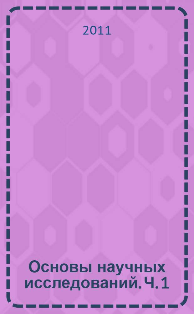 Основы научных исследований. Ч. 1 : Научные исследования: особенности, методы, организация процесса